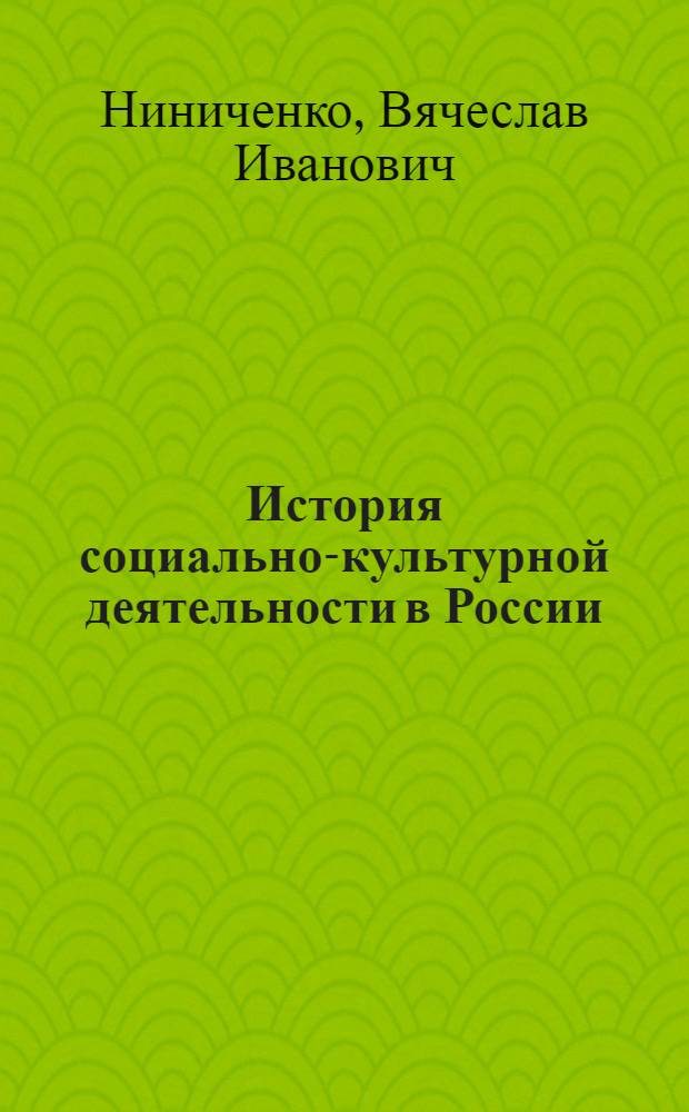 История социально-культурной деятельности в России : учебное пособие : для студентов высших учебных заведений, обучающихся по специальности 071401 "Социально-культурная деятельность" и направлению подготовки 071800 "Социально-культурная деятельность"