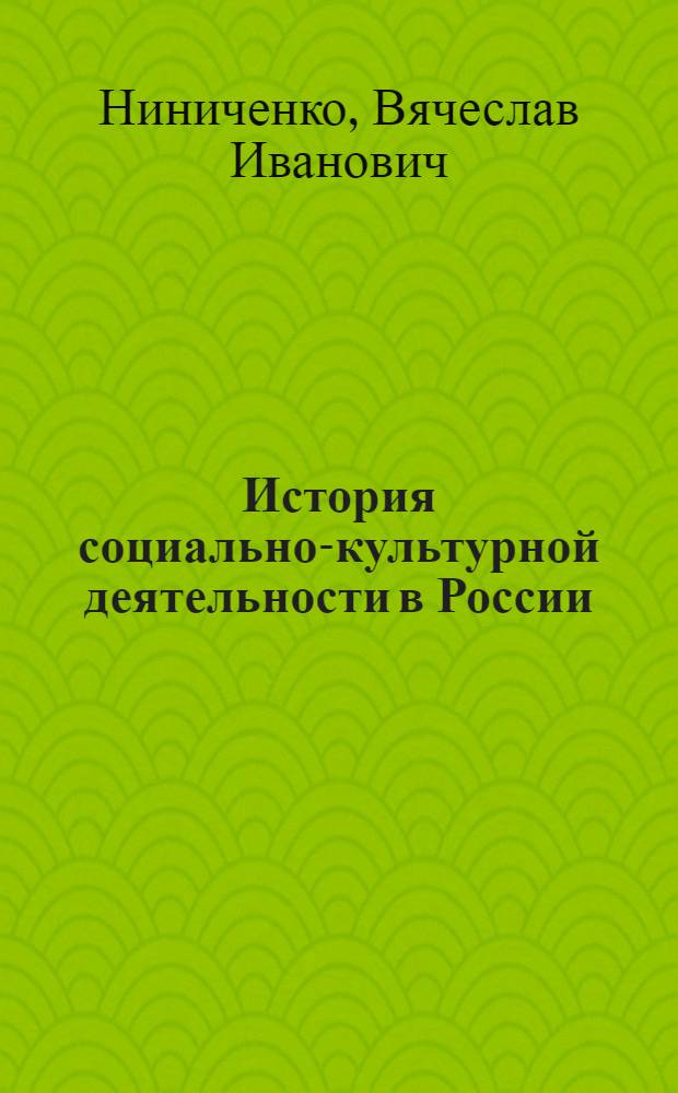 История социально-культурной деятельности в России : учебное пособие : для студентов высших учебных заведений, обучающихся по специальности 071401 "Социально-культурная деятельность" и направлению подготовки 071800 "Социально-культурная деятельность"