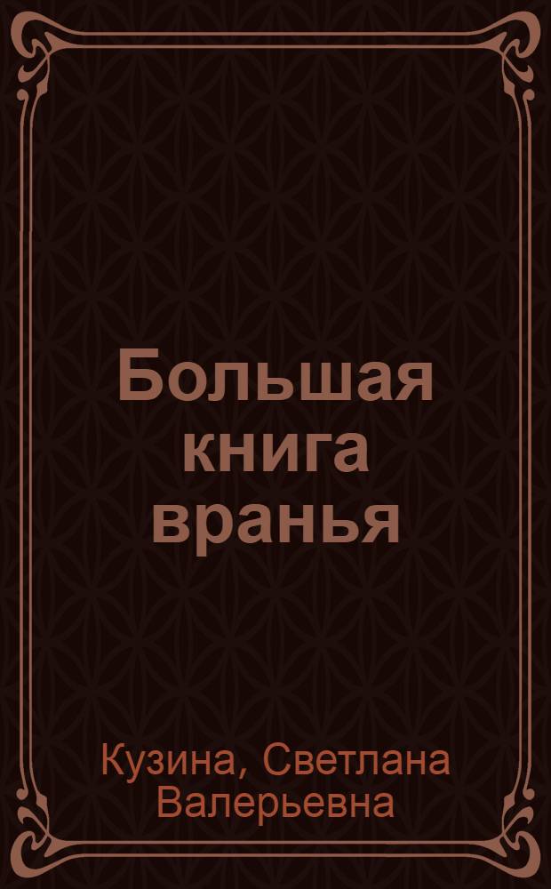 Большая книга вранья : полная практическая энциклопедия