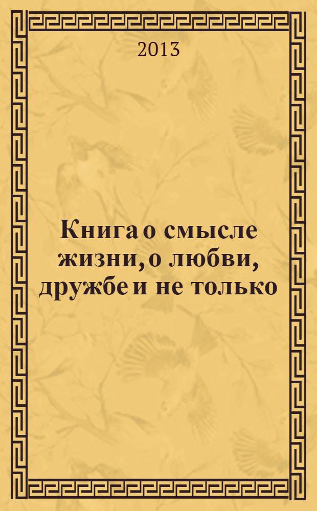 Книга о смысле жизни, о любви, дружбе и не только