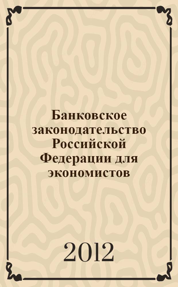 Банковское законодательство Российской Федерации для экономистов : учебное пособие для студентов, обучающихся по специальностям "Финансы и кредит", "Налоги и налогообложение", "Мировая экономика" и "Бухгалтерский учет, анализ и аудит"
