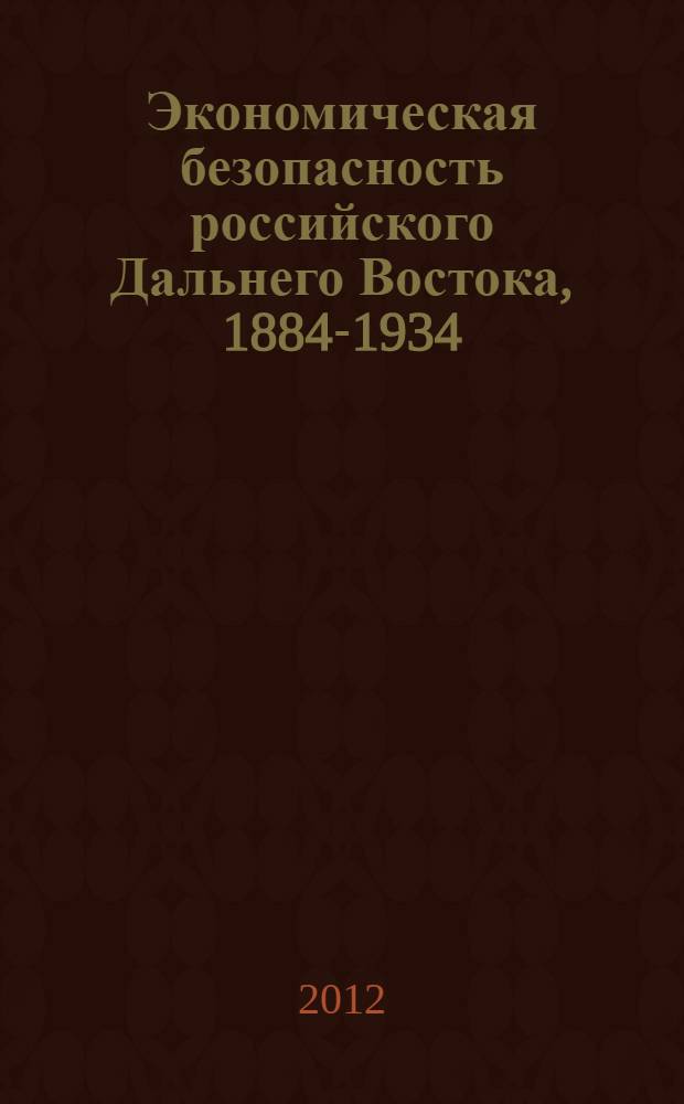 Экономическая безопасность российского Дальнего Востока, 1884-1934 : монография