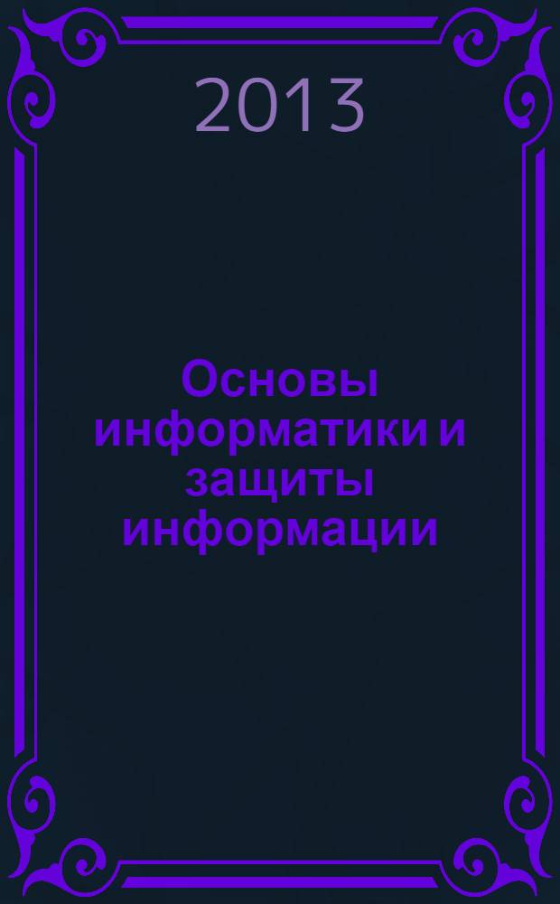 Основы информатики и защиты информации : учебное пособие : для студентов высших учебных заведений, обучающихся по специальности 080801 "Прикладная информатика" и другим экономическим специальностям : соответствует Федеральному государственному образовательному стандарту 3-го поколения