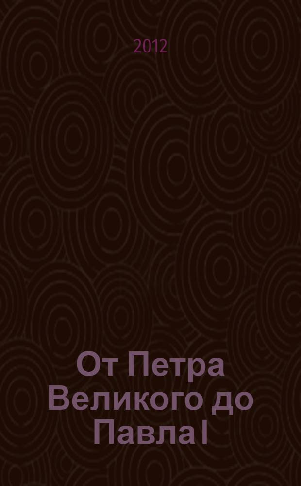 От Петра Великого до Павла I : художественные сокровища императорской России XVIII века из собрания музеев Московского Кремля : каталог выставки, 5 октября - 3 декабря 2012 года