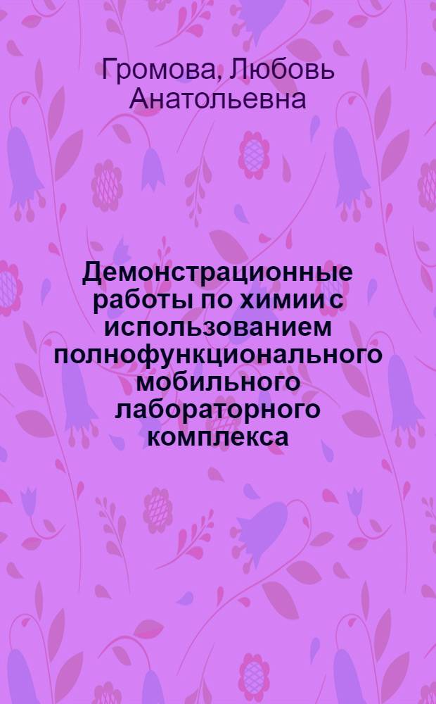 Демонстрационные работы по химии с использованием полнофункционального мобильного лабораторного комплекса (ПМЛК) : методические рекомендации для учителей по использованию ПМЛК на уроках химии в 8-9 классах общеобразовательных школ