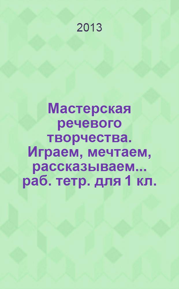 Мастерская речевого творчества. Играем, мечтаем, рассказываем... раб. тетр. для 1 кл.