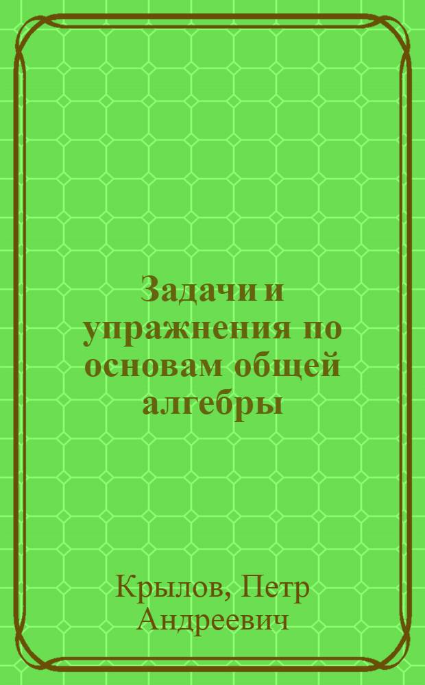 Задачи и упражнения по основам общей алгебры : учебное пособие : для студентов высших учебных заведений, обучающихся по группе математических и механических специальностей