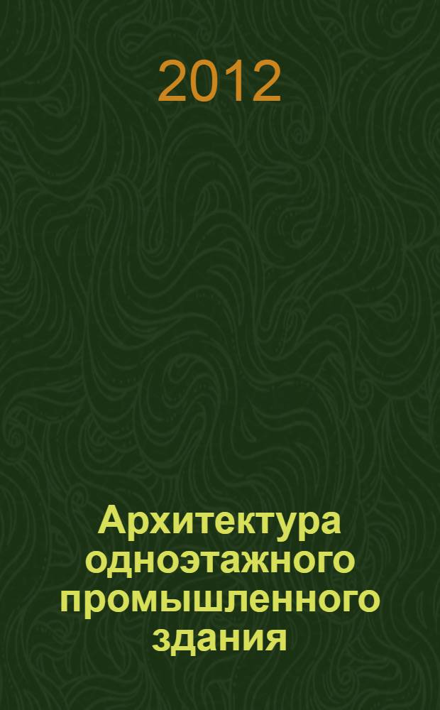 Архитектура одноэтажного промышленного здания : учебно-методическое пособие : для студентов среднего профессионального образования, обучающихся по специальности 270103.51 "Строительство и эксплуатация зданий и сооружений", также по специальности 270102. 65 "Промышленное и гражданское строительство"
