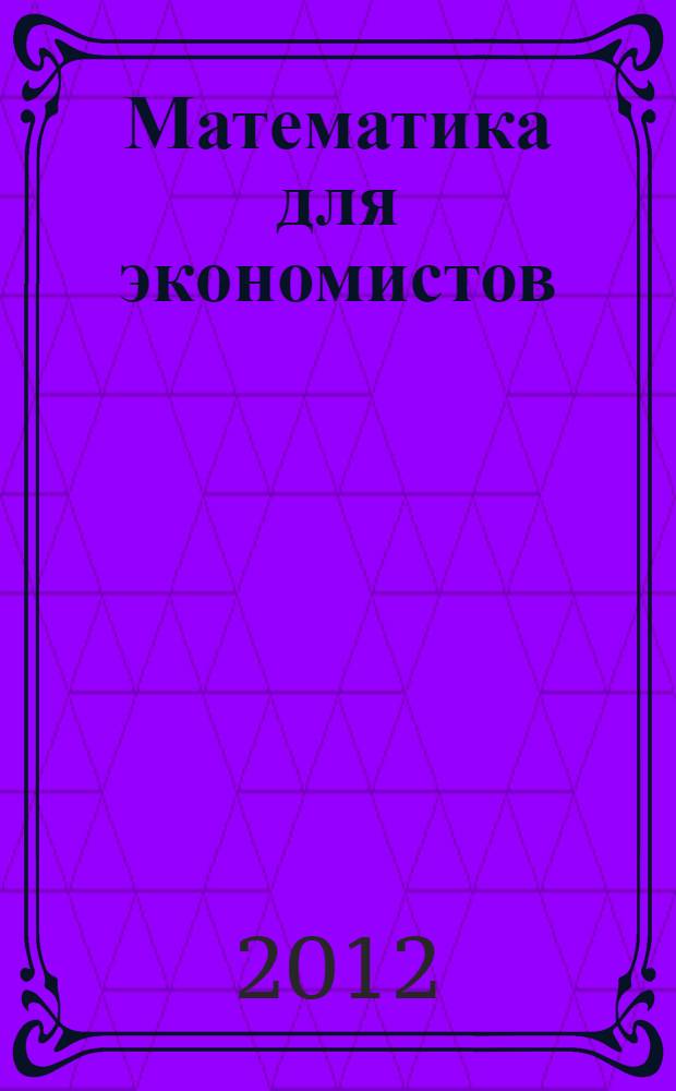 Математика для экономистов : учебное пособие : для студентов, обучающихся по направлению "Экономика" (степень-бакалавр) и специальностям/профилям: "Бухгалтерский учет, анализ и аудит", "Финансы и кредит", "Мировая экономика" и "Налоги и налогобложение"