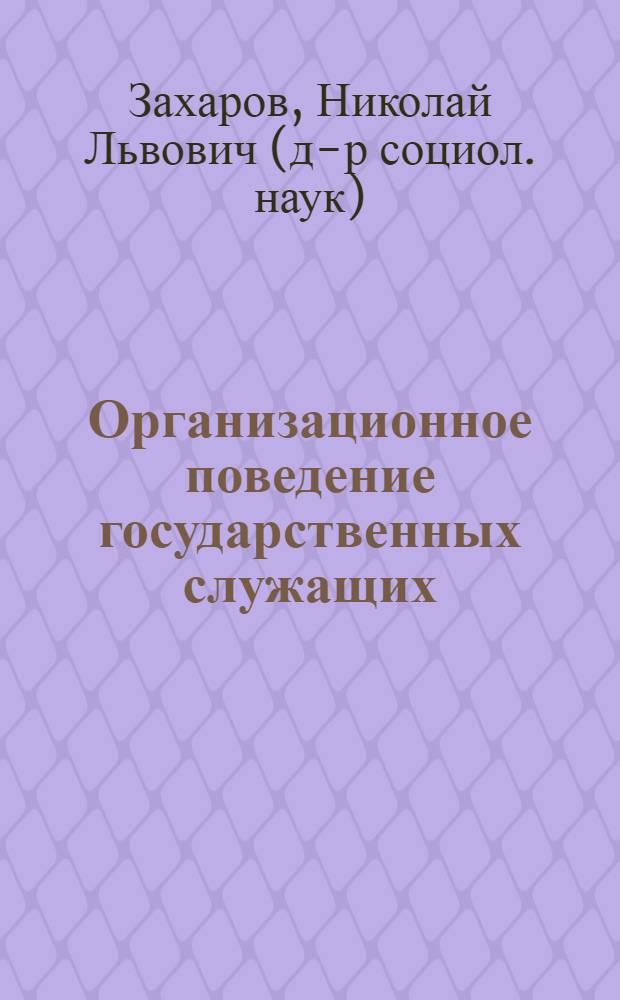 Организационное поведение государственных служащих : учебное пособие : для студентов высших учебных заведений, обучающихся по направлению 080500.62 "Менеджмент"