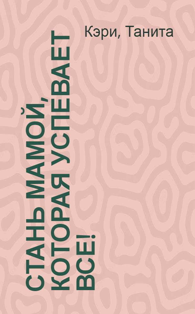 Стань мамой, которая успевает все! : перевод с английского