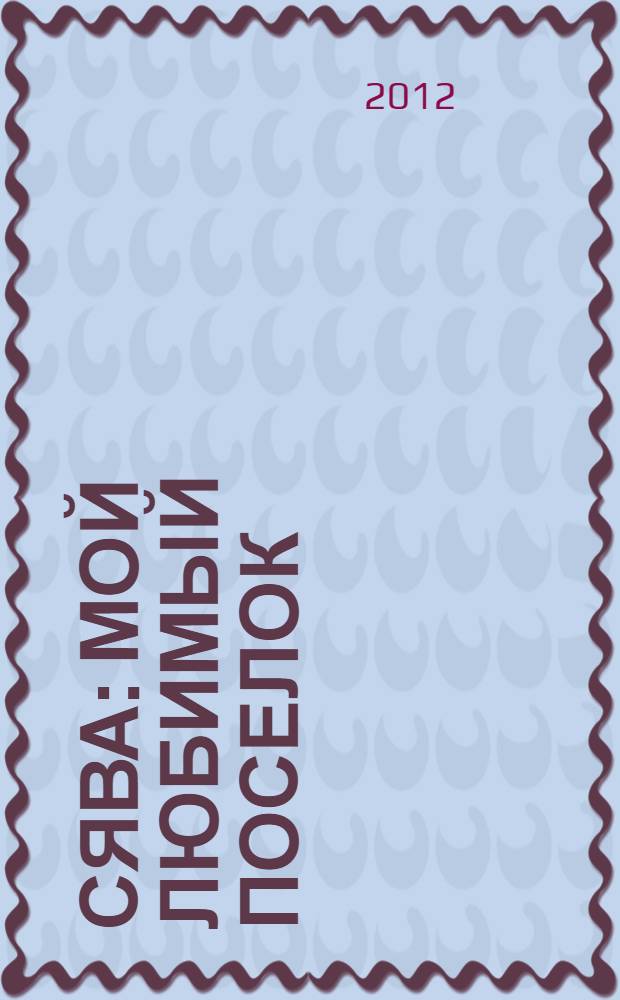 Сява : мой любимый поселок : (исторический очерк 1932-2012 г.)