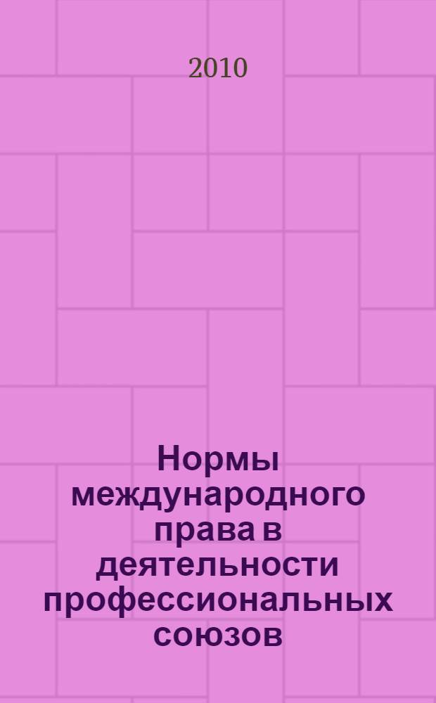 Нормы международного права в деятельности профессиональных союзов : сборник международно-правовых актов, применяемых профессиональными союзами при защите прав и интересов профсоюзных органиаций и членов профсоюза