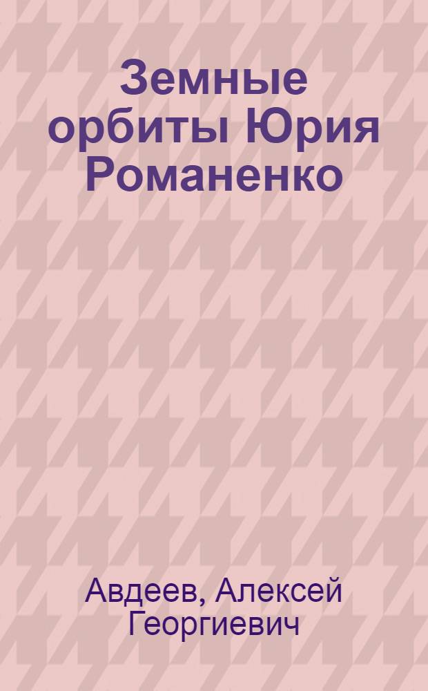 Земные орбиты Юрия Романенко : очерки о летчике-космонавте