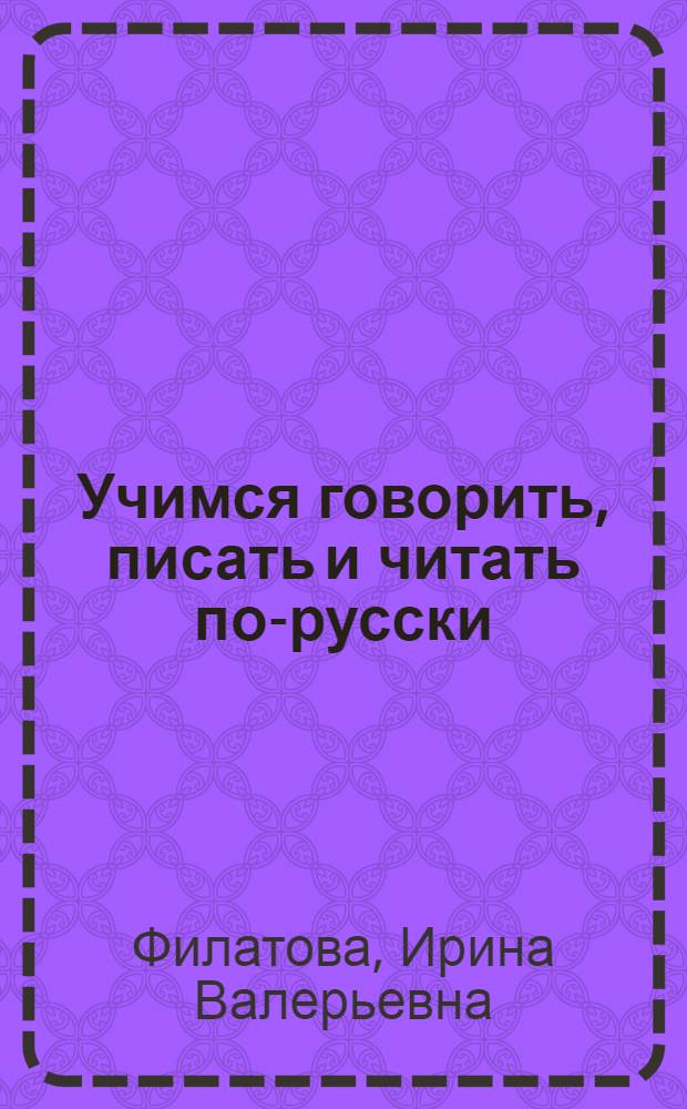 Учимся говорить, писать и читать по-русски : учебное пособие