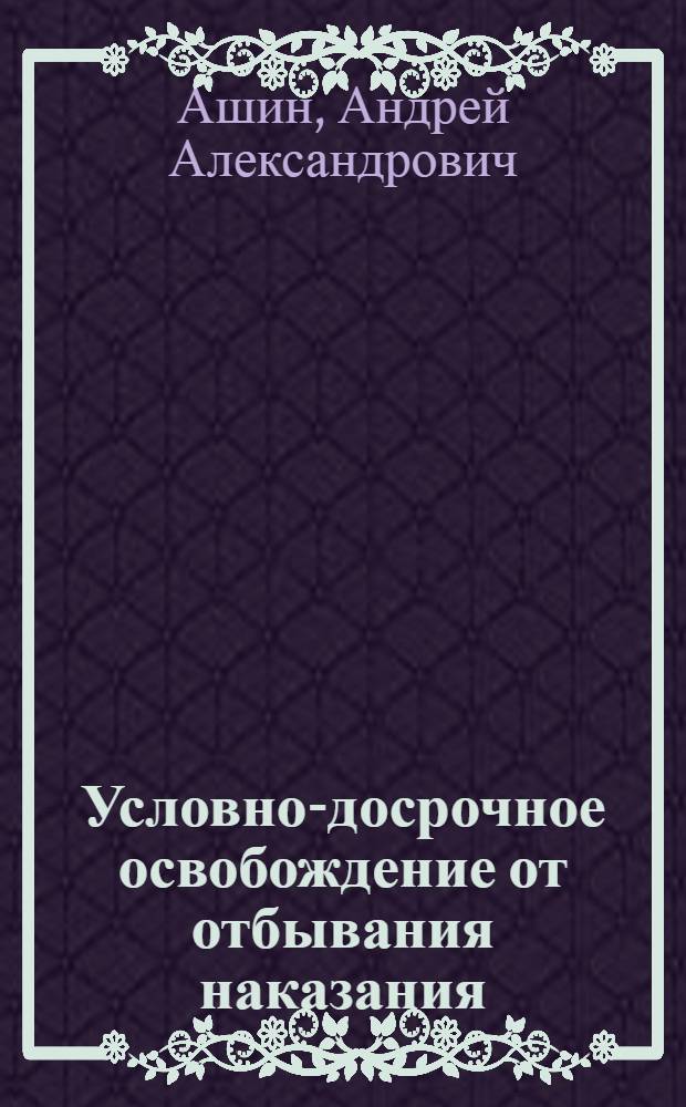 Условно-досрочное освобождение от отбывания наказания : (закон, теория и практика) : монография