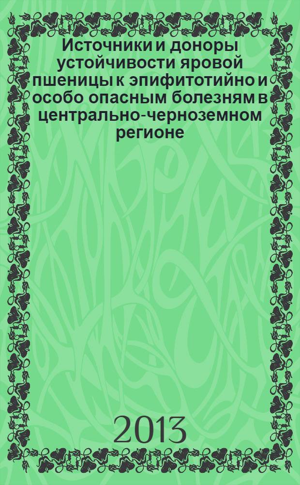 Источники и доноры устойчивости яровой пшеницы к эпифитотийно и особо опасным болезням в центрально-черноземном регионе : (каталог)