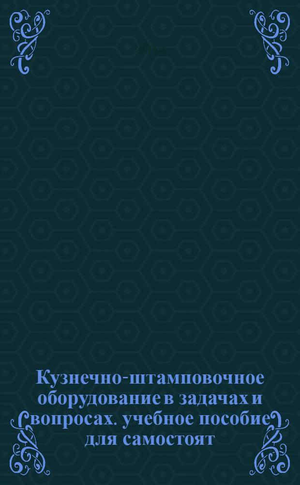 Кузнечно-штамповочное оборудование в задачах и вопросах. учебное пособие для самостоят. работы