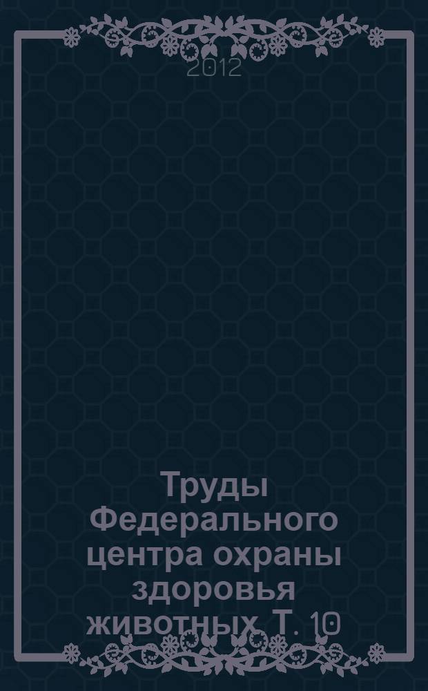 Труды Федерального центра охраны здоровья животных. Т. 10