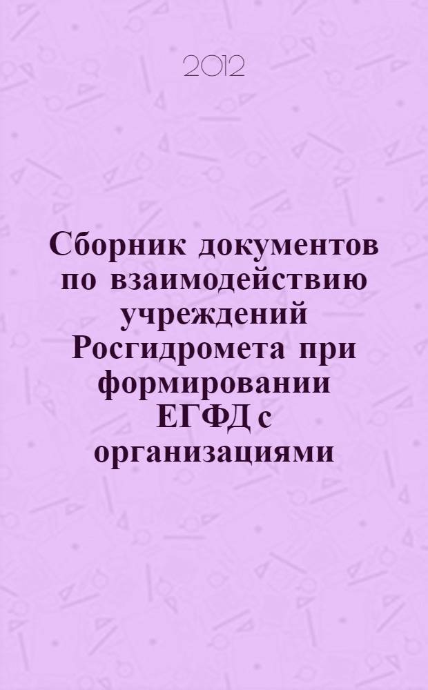 Сборник документов по взаимодействию учреждений Росгидромета при формировании ЕГФД с организациями, осуществляющими деятельность в области гидрометеорологии и смежных с ней областях