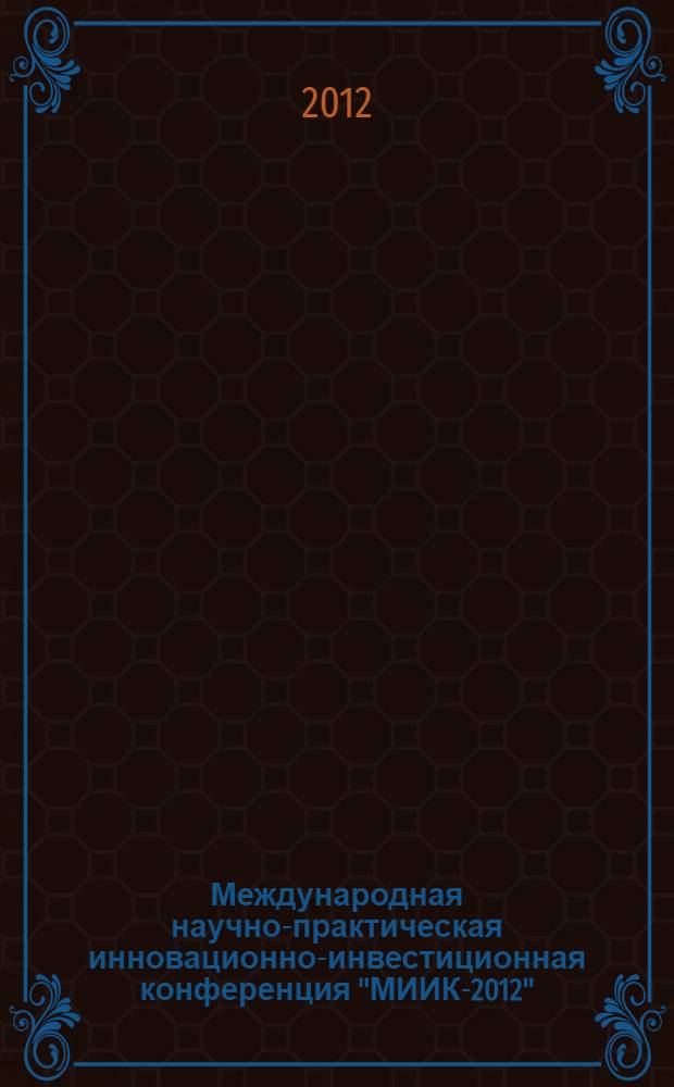 Международная научно-практическая инновационно-инвестиционная конференция "МИИК-2012" (18-19 мая 2012 г.) : сборник статей
