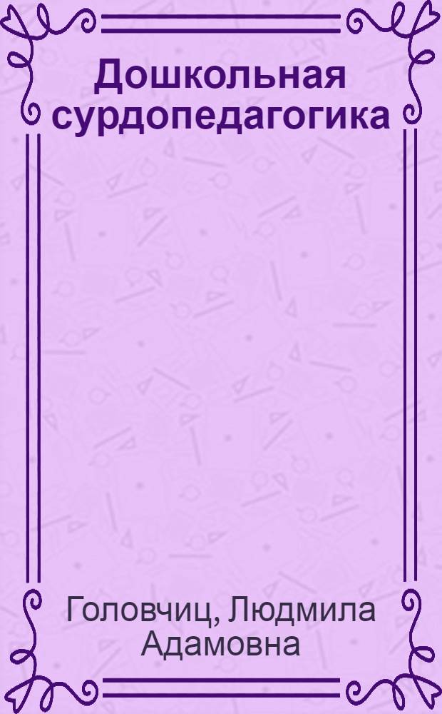 Дошкольная сурдопедагогика : воспитание и обучение дошкольников с нарушениями слуха : учебное пособие для студентов высших учебных заведений, обучающихся по специальностям "Сурдопедагогика" ("Дошкольная сурдопедагогика"); "Специальная дошкольная педагогика и психология" ("Специальная (коррекционная) дошкольная педагогика")