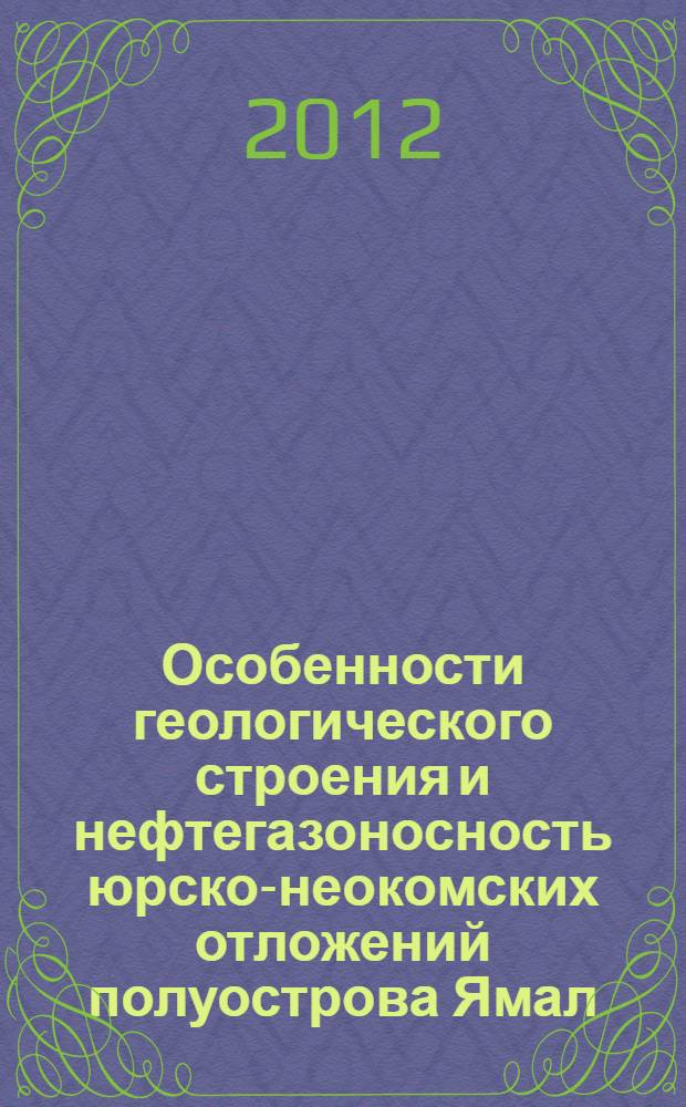 Особенности геологического строения и нефтегазоносность юрско-неокомских отложений полуострова Ямал : монография