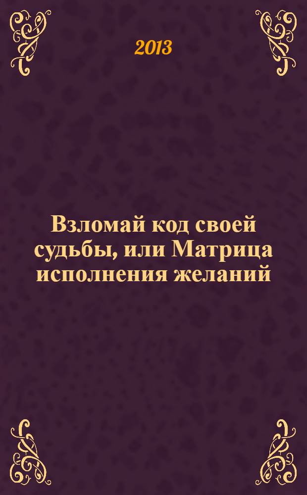 Взломай код своей судьбы, или Матрица исполнения желаний : магическая нумерология - в действии. Ваше счастье и удача под этой обложкой