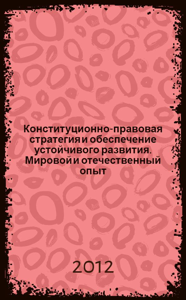 Конституционно-правовая стратегия и обеспечение устойчивого развития. Мировой и отечественный опыт : сборник научных статей : по итогам международных конференций "Безопасность среды обитания и стратегия устойчивого развития Украины и России" (29 июня 2012 г.), "Безопасность среды обитания и стратегия устойчивого развития на евразийском пространстве" (20 сентября 2012 г.)