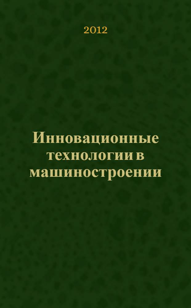 Инновационные технологии в машиностроении: проблемы, задачи, решения : сборник научных трудов