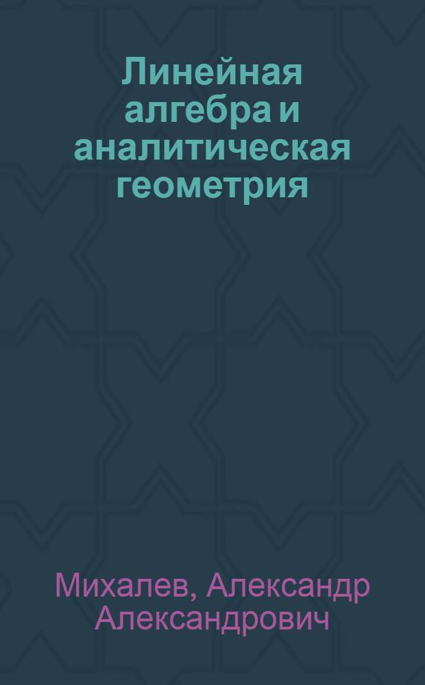 Линейная алгебра и аналитическая геометрия : учебное пособие для студентов высших учебных заведений, обучающихся по направлению подготовки "Химия" (квалификация бакалавр) и специальности "Фундаментальная и прикладная химия"