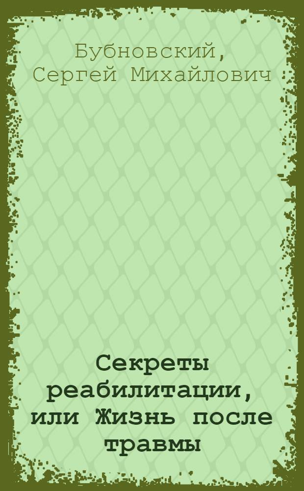 Секреты реабилитации, или Жизнь после травмы : травмы позвоночника и суставов - операция отменяется, ключи к коду здоровья и исцеления, скорая помощь при острых болях в спине