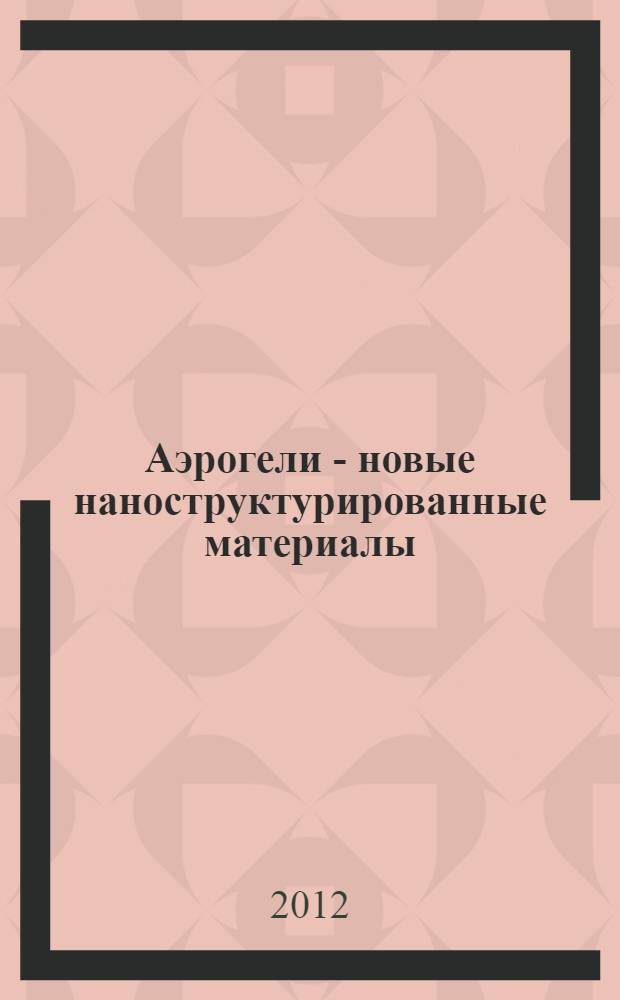 Аэрогели - новые наноструктурированные материалы: получение, свойства и биомедицинское применение : учебное пособие : для студентов и аспирантов, изучающих химические и фармацевтические технологии