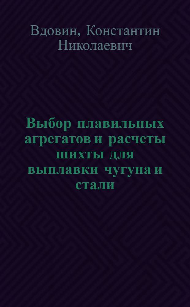 Выбор плавильных агрегатов и расчеты шихты для выплавки чугуна и стали : учебное пособие для студентов специальности "Литейное производство черных и цветных металлов" по направавлению подготовки "Металлургия", квалификация - бакалавр