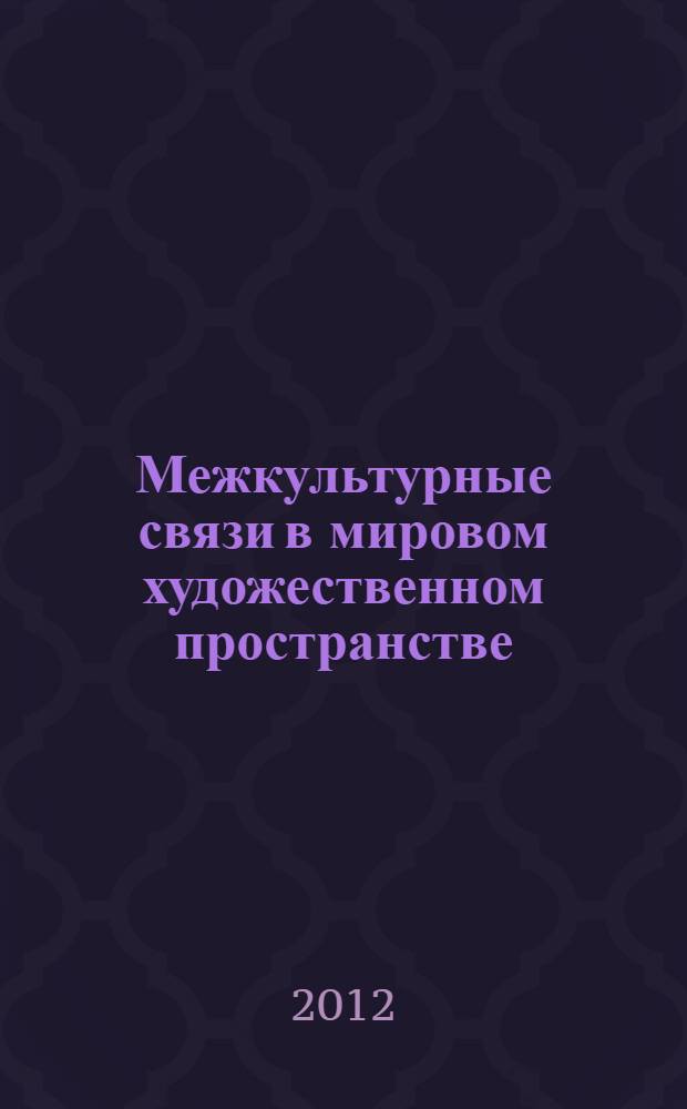 Межкультурные связи в мировом художественном пространстве : материалы Международной научно-практической конференции, 21-25 ноября 2011 года