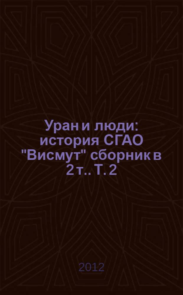 Уран и люди : история СГАО "Висмут" [сборник в 2 т.]. Т. 2 : 1954-1990