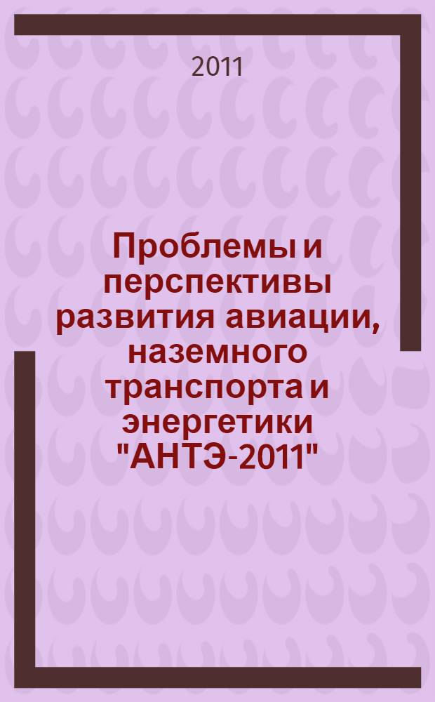 Проблемы и перспективы развития авиации, наземного транспорта и энергетики "АНТЭ-2011". Т. 1
