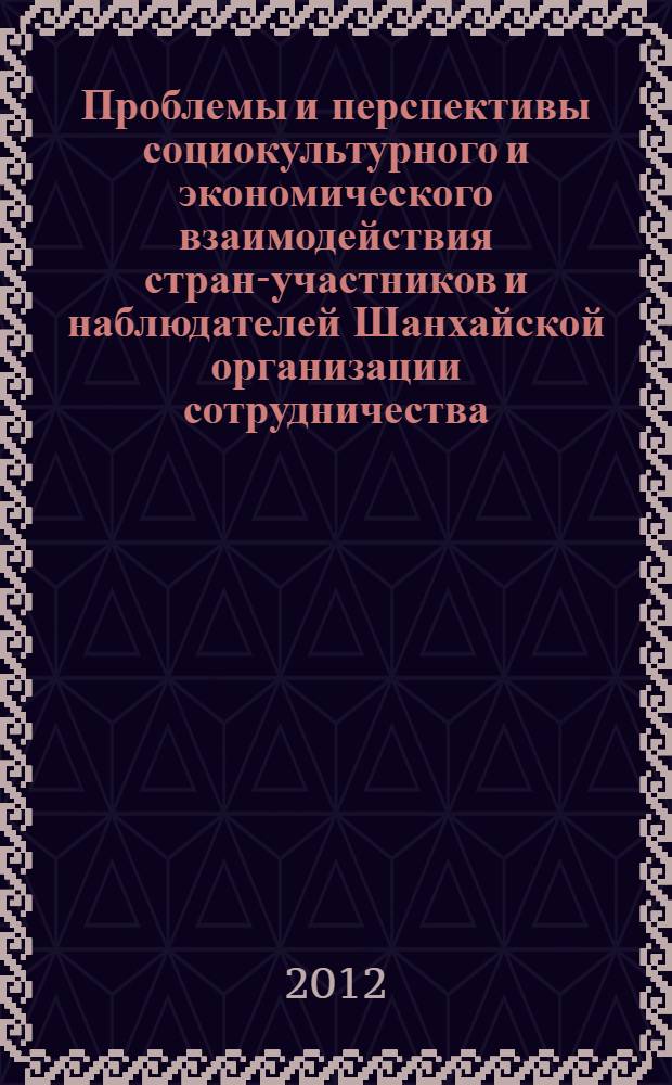Проблемы и перспективы социокультурного и экономического взаимодействия стран-участников и наблюдателей Шанхайской организации сотрудничества : сборник статей по материалам III международной конференции, прошедшей 18-19 сентября 2012 г. в г. Екатеринбурге