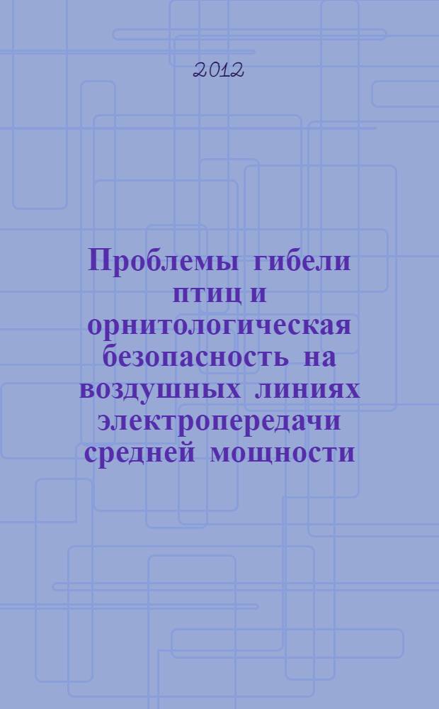 Проблемы гибели птиц и орнитологическая безопасность на воздушных линиях электропередачи средней мощности: современный научный и практический опыт : сборник статей по итогам научно-практического семинара, 10-11 ноября 2011 г. в г. Ульяновске