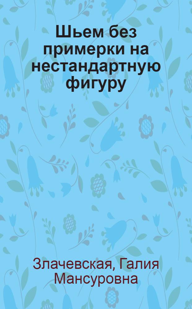Шьем без примерки на нестандартную фигуру : генетика индивидуального кроя : новая авторская методика конструирования швейных изделий