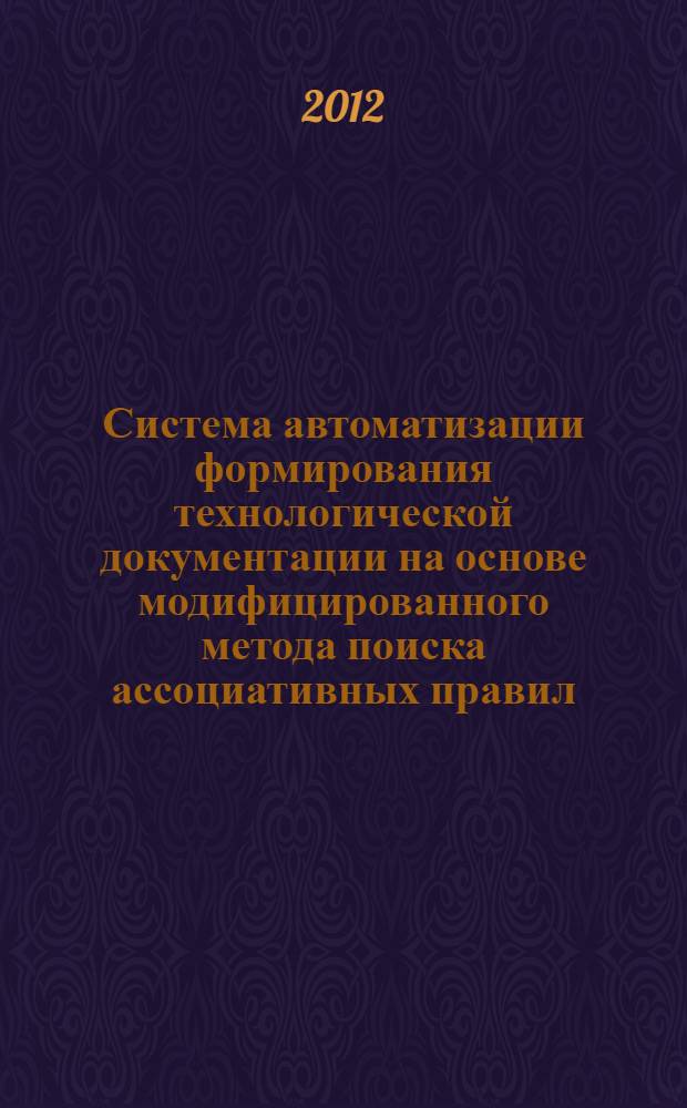 Система автоматизации формирования технологической документации на основе модифицированного метода поиска ассоциативных правил : автореф. дис. на соиск. учен. степ. к. т. н. : специальность 05.13.12 <Системы автоматизации проектирования по отраслям>