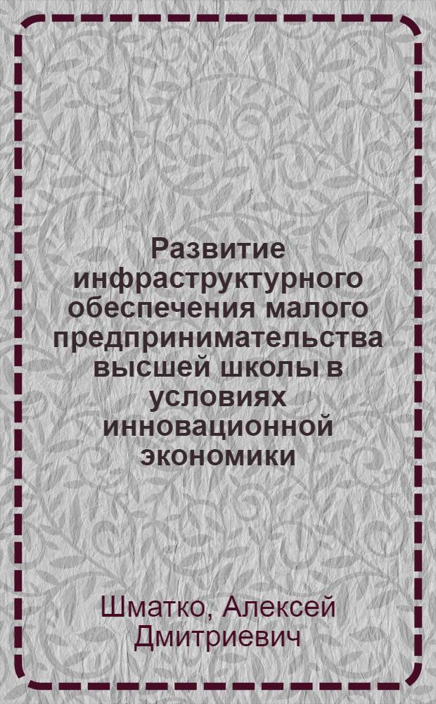 Развитие инфраструктурного обеспечения малого предпринимательства высшей школы в условиях инновационной экономики : автореф. дис. на соиск. учен. степ. д. э. н. : специальность 08.00.05 <Экономика и управление народным хозяйством по отраслям и сферам деятельности>