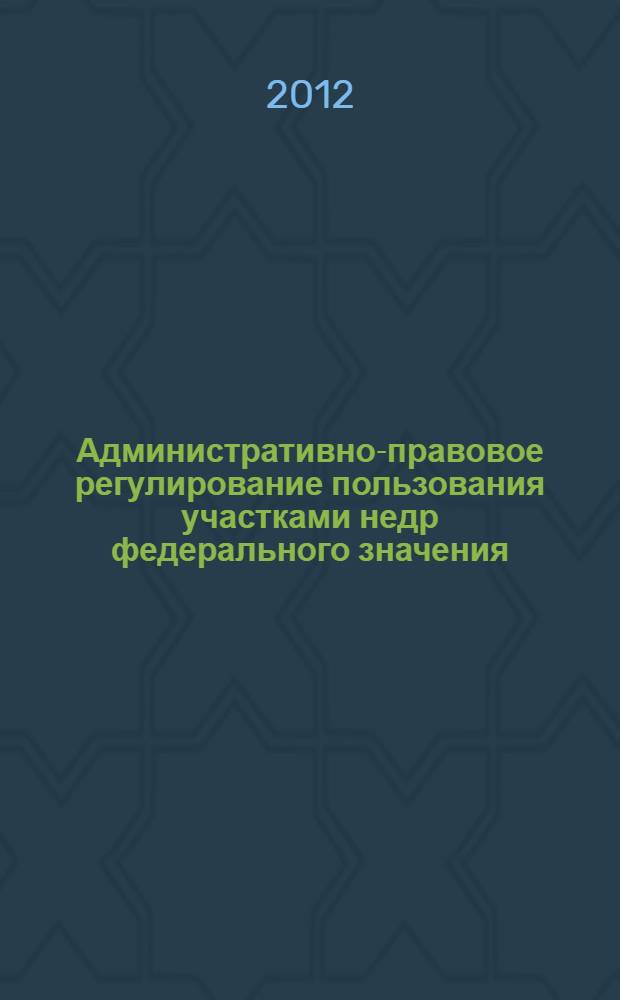 Административно-правовое регулирование пользования участками недр федерального значения : автореф. дис. на соиск. учен. степ. к. ю. н. : специальность 12.00.14 <Административное право, финансовое право, информационное право> : специальность 12.00.06 <Природоресурсное право; аграрное право; экологическое право>
