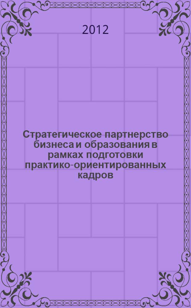 Стратегическое партнерство бизнеса и образования в рамках подготовки практико-ориентированных кадров : материалы Международной научно-практической конференции (4-5 октября 2012 года)