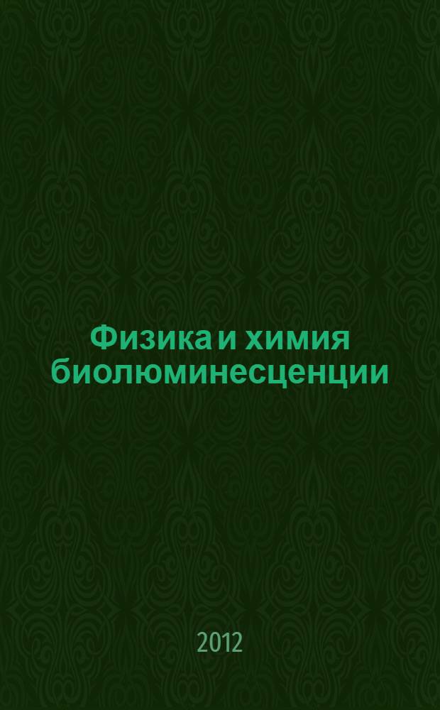 Физика и химия биолюминесценции = Physics and chemistry of bioluminescence : учебное пособие : для студентов направлений подготовки бакалавров 011200.62 "Физика", 010200.62 "Биохимическая физика", 020400.62 "Биология"