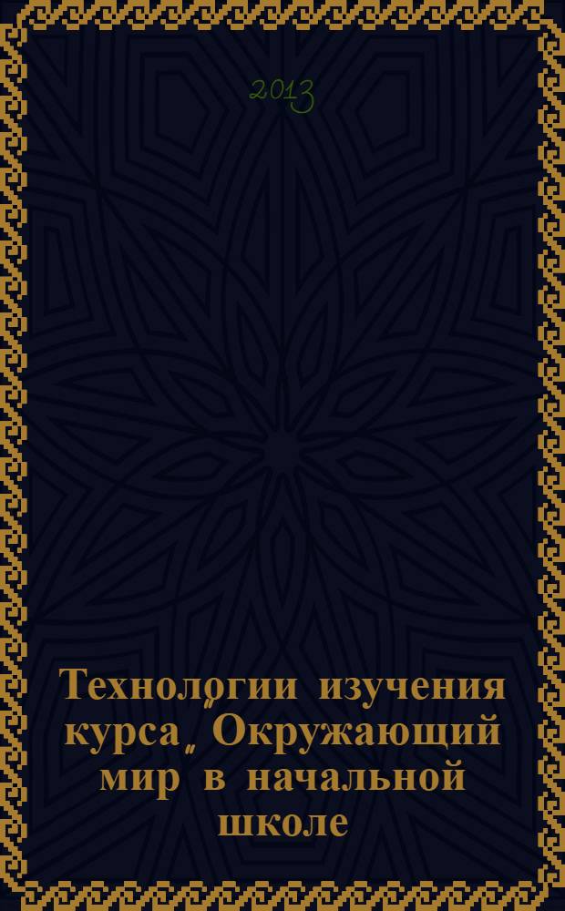 Технологии изучения курса "Окружающий мир" в начальной школе : (образовательные технологии овладения младшими школьниками основами естествознания и обществознания) : учебное пособие : для направлений подготовки: 050400.68 - Психолого-педагогическое образование, 050100.62 - Педагогическое направление, вид профессиональной деятельности - образовательная деятельность на начальной ступени общего образования, квалификация (степень) выпускника - бакалавр : соответствует Федеральному государственному образовательному стандарту (третьего поколения)