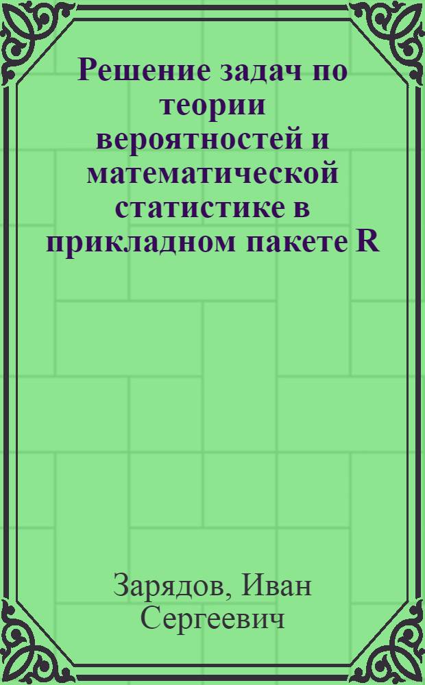 Решение задач по теории вероятностей и математической статистике в прикладном пакете R : учебное пособие : для студентов 2-4 курсов специальности "Прикладная математика и информатика"