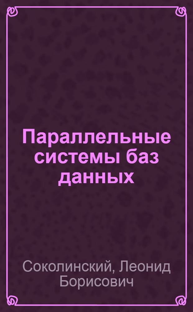 Параллельные системы баз данных : учебное пособие для студентов высших учебных заведений, обучающихся по направлениям ВПО 010400 "Прикладная математика и информатика" и 010300 "Фундаментальная информатика и информационные технологии"