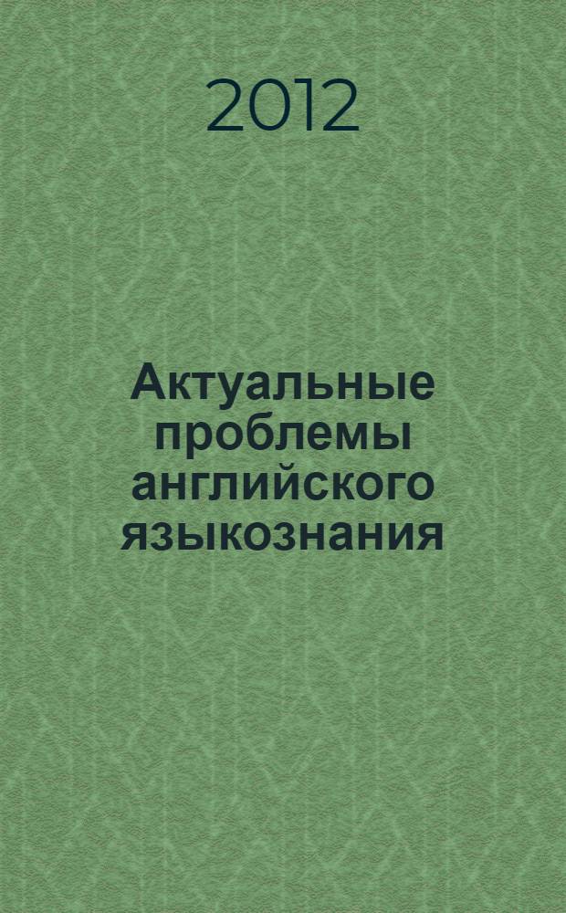 Актуальные проблемы английского языкознания : сборник научных статей, посвященный юбилею заведующей кафедрой английского языкознания филологического факультета МГУ имени М.В. Ломоносова доктора филологических наук, профессора Ольги Викторовны Александровой