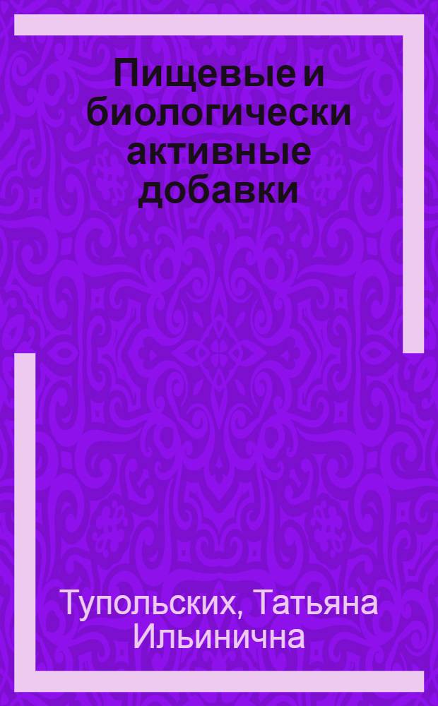 Пищевые и биологически активные добавки : учебное пособие : для студентов вузов, обучающихся по специальностям 260100 "Технология продуктов питания", 260101 "Продукты питания из растительного сырья", 260201 "Технология хранения и переработки зерна", 260601 "Машины и аппараты пищевых производств"